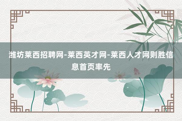 潍坊莱西招聘网-莱西英才网-莱西人才网则胜信息首页率先